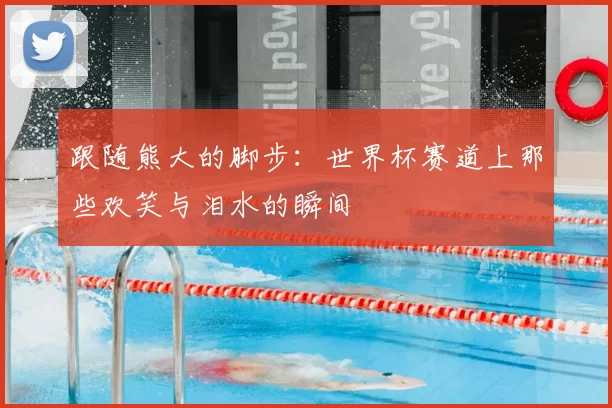 跟随熊大的脚步:世界杯赛道上那些欢笑与泪水的瞬间