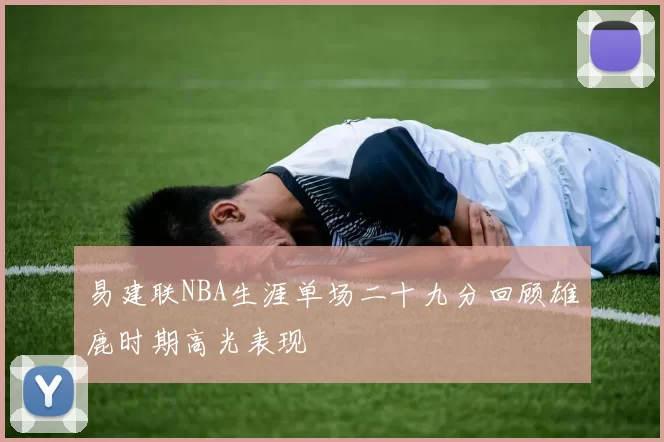 易建联NBA生涯单场二十九分回顾雄鹿时期高光表现