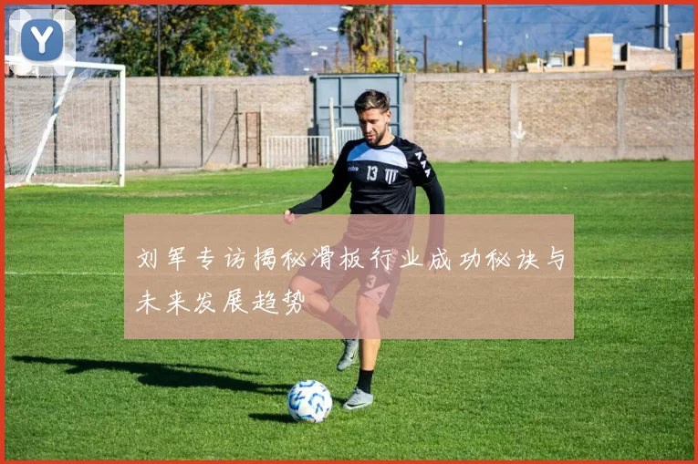 刘军专访揭秘滑板行业成功秘诀与未来发展趋势
