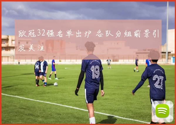 欧冠32强名单出炉 各队分组前景引发关注
