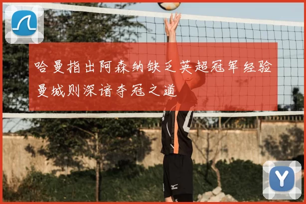 哈曼指出阿森纳缺乏英超冠军经验曼城则深谙夺冠之道