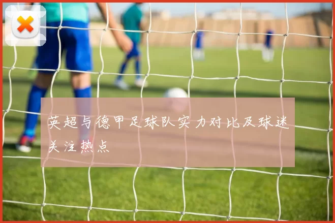 英超与德甲足球队实力对比及球迷关注热点