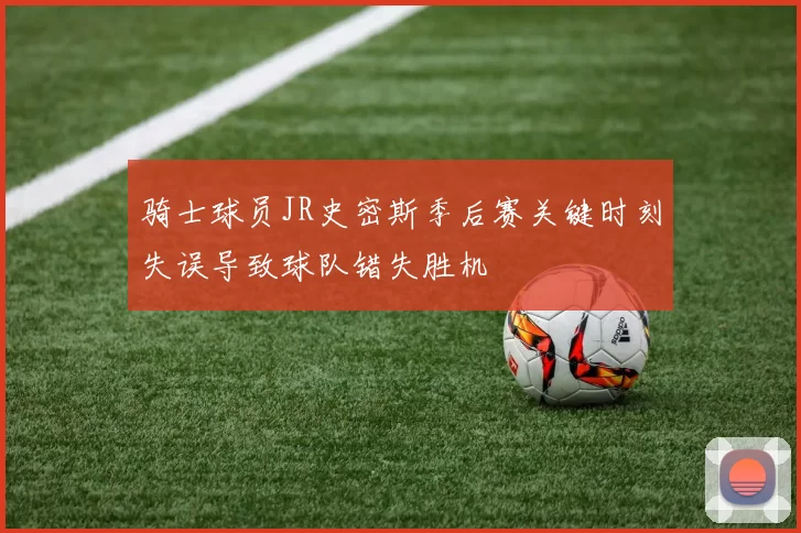 骑士球员JR史密斯季后赛关键时刻失误导致球队错失胜机