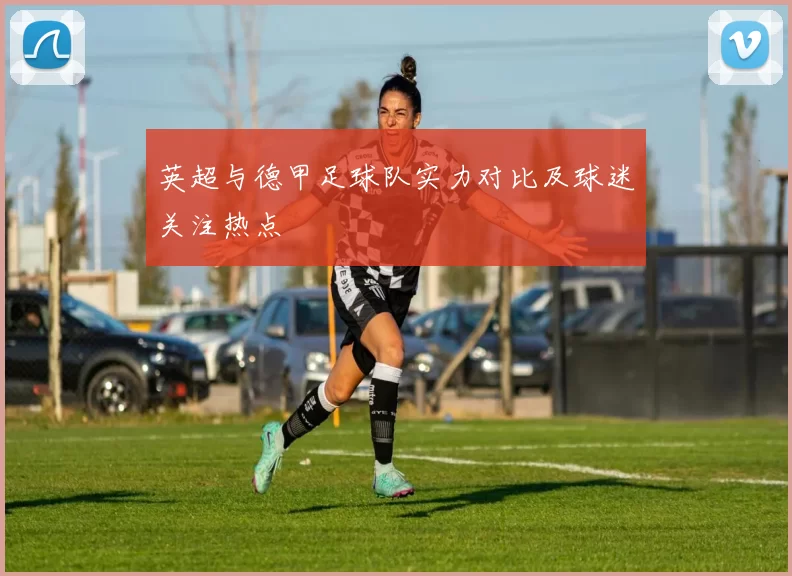 英超与德甲足球队实力对比及球迷关注热点