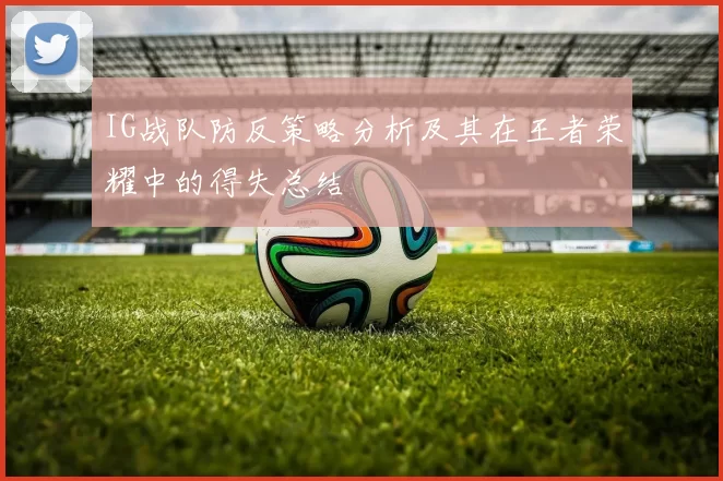 IG战队防反策略分析及其在王者荣耀中的得失总结