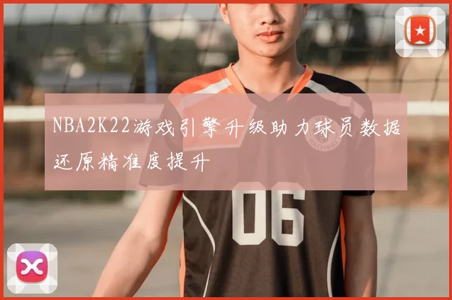 NBA2K22游戏引擎升级助力球员数据还原精准度提升
