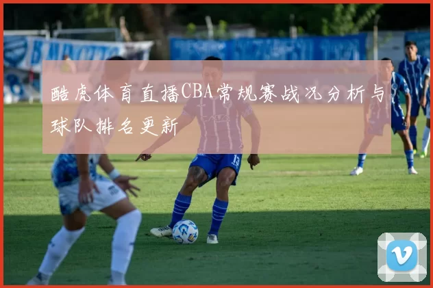 酷虎体育直播CBA常规赛战况分析与球队排名更新