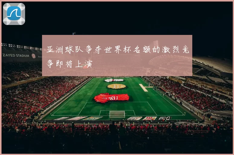 亚洲球队争夺世界杯名额的激烈竞争即将上演