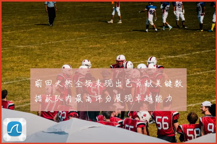 前田大然全场表现出色贡献关键数据获队内最高评分展现卓越能力
