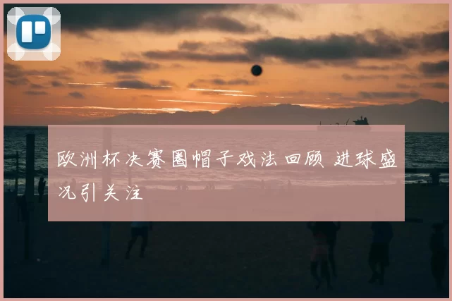 欧洲杯决赛圈帽子戏法回顾 进球盛况引关注