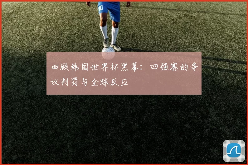 回顾韩国世界杯黑幕：四强赛的争议判罚与全球反应