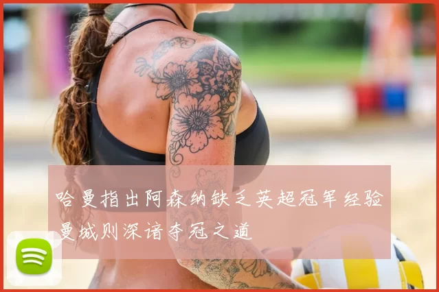 哈曼指出阿森纳缺乏英超冠军经验曼城则深谙夺冠之道