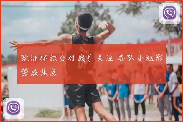 欧洲杯积分对战引关注 各队小组形势成焦点