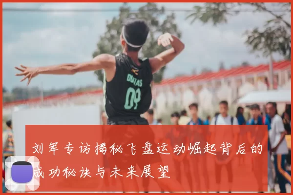 刘军专访揭秘飞盘运动崛起背后的成功秘诀与未来展望