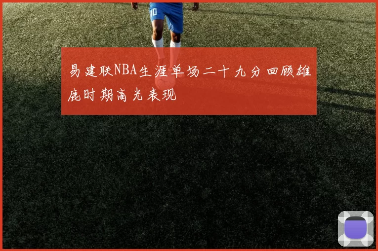 易建联NBA生涯单场二十九分回顾雄鹿时期高光表现