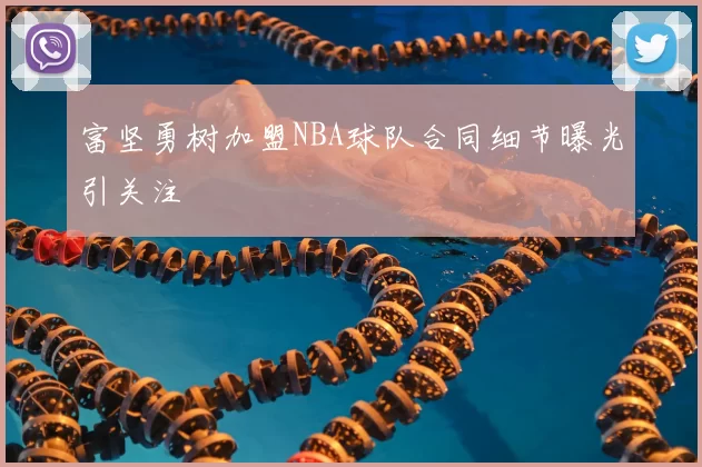 富坚勇树加盟NBA球队合同细节曝光引关注
