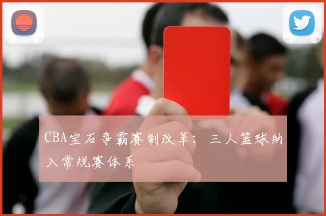 CBA宝石争霸赛制改革:三人篮球纳入常规赛体系
