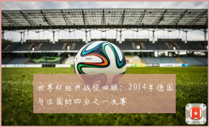 世界杯经典战役回顾：2014年德国与法国的四分之一决赛