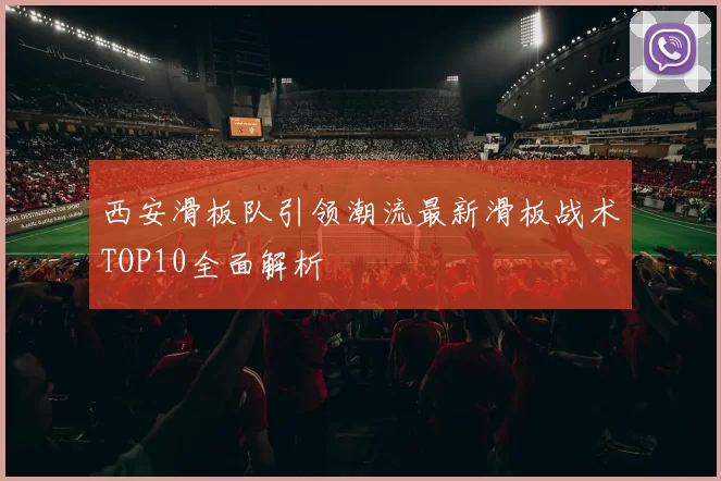 西安滑板队引领潮流最新滑板战术TOP10全面解析