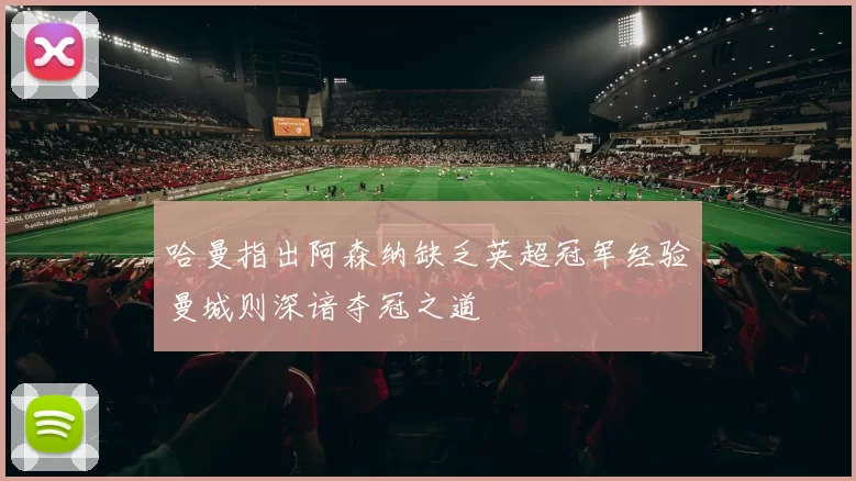 哈曼指出阿森纳缺乏英超冠军经验曼城则深谙夺冠之道