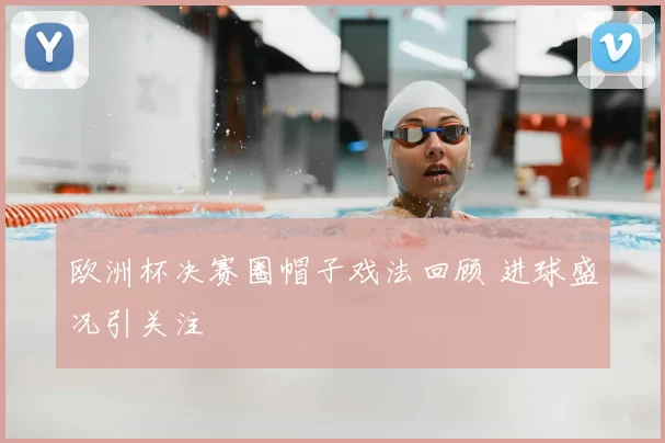 欧洲杯决赛圈帽子戏法回顾 进球盛况引关注