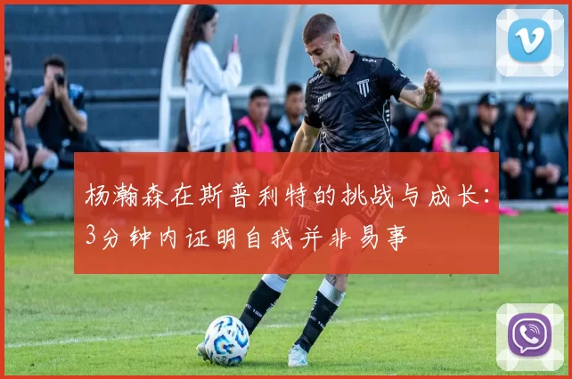杨瀚森在斯普利特的挑战与成长：3分钟内证明自我并非易事