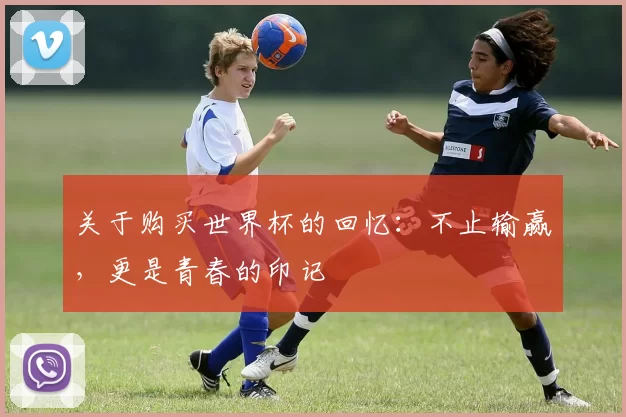 关于购买世界杯的回忆：不止输赢，更是青春的印记