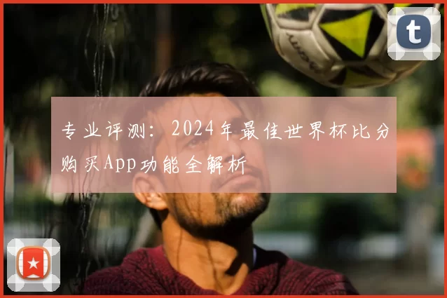 专业评测:2024年最佳世界杯比分购买App功能全解析