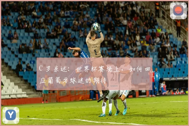 C 罗亲述：世界杯赛场上，如何回应葡萄牙球迷的期待