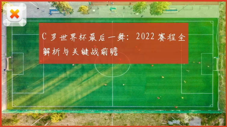 C 罗世界杯最后一舞:2022 赛程全解析与关键战前瞻