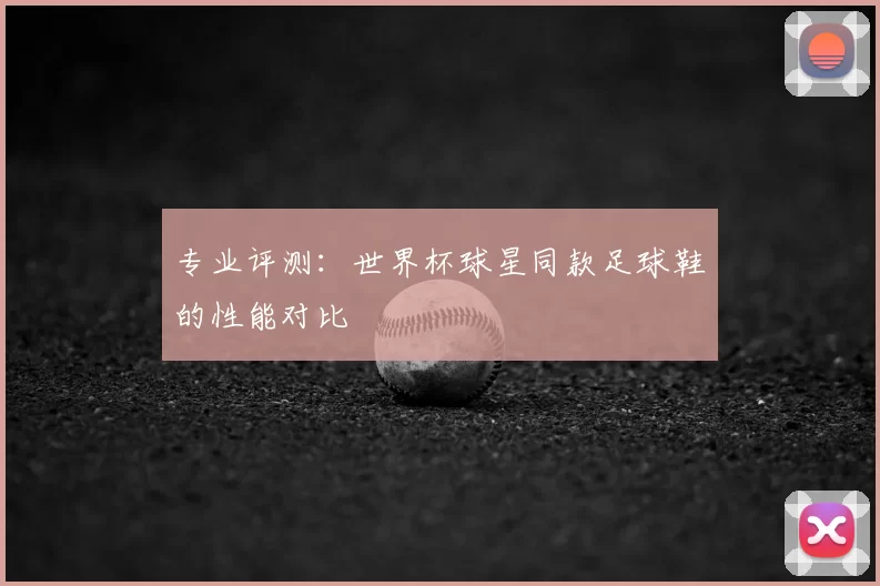 专业评测:世界杯球星同款足球鞋的性能对比