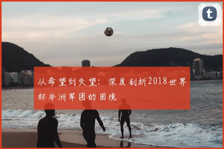 从希望到失望:深度剖析2018世界杯非洲军团的困境