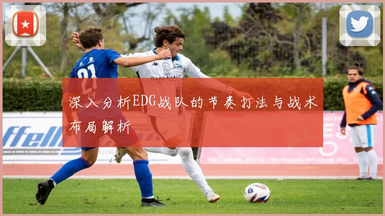深入分析EDG战队的节奏打法与战术布局解析
