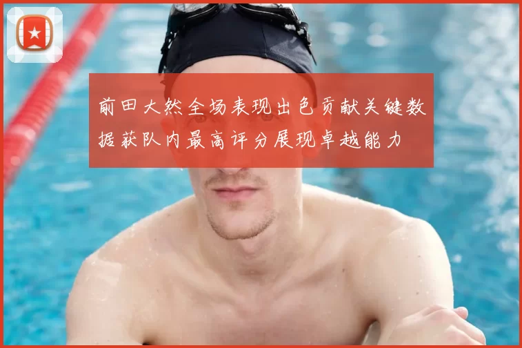 前田大然全场表现出色贡献关键数据获队内最高评分展现卓越能力