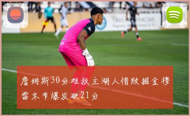 詹姆斯30分难救主湖人惜败掘金穆雷末节爆发砍21分