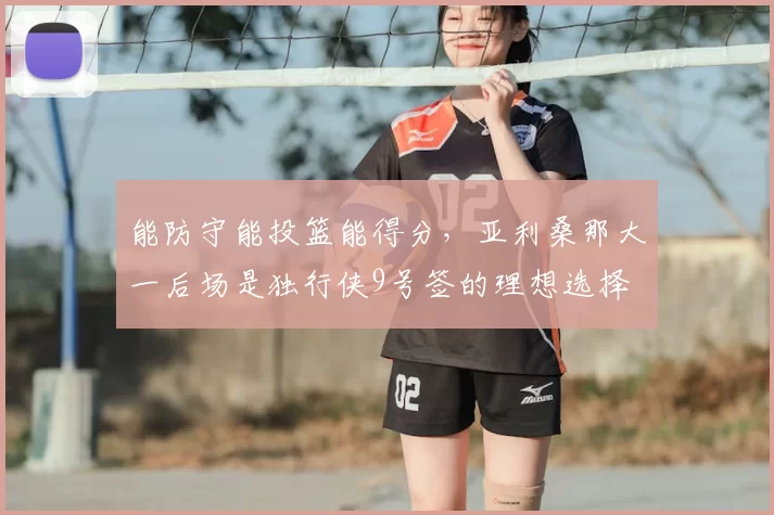 能防守能投篮能得分，亚利桑那大一后场是独行侠9号签的理想选择