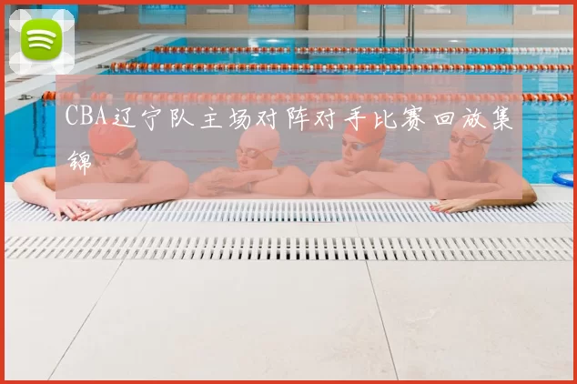 CBA辽宁队主场对阵对手比赛回放集锦