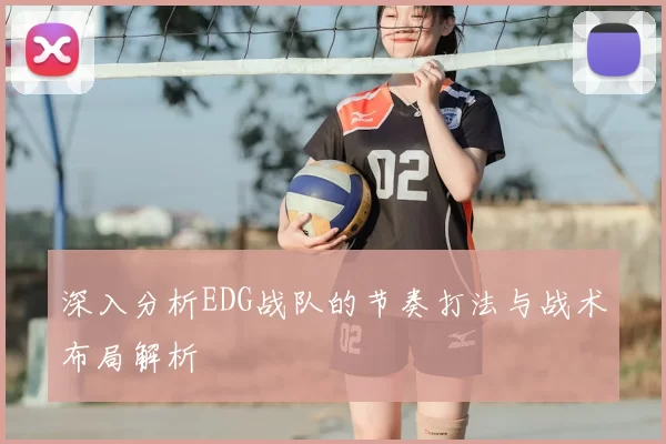 深入分析EDG战队的节奏打法与战术布局解析