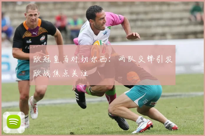 欧冠皇马对切尔西：两队交锋引发欧战焦点关注