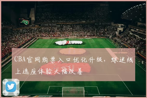 CBA官网购票入口优化升级，球迷线上选座体验大幅改善
