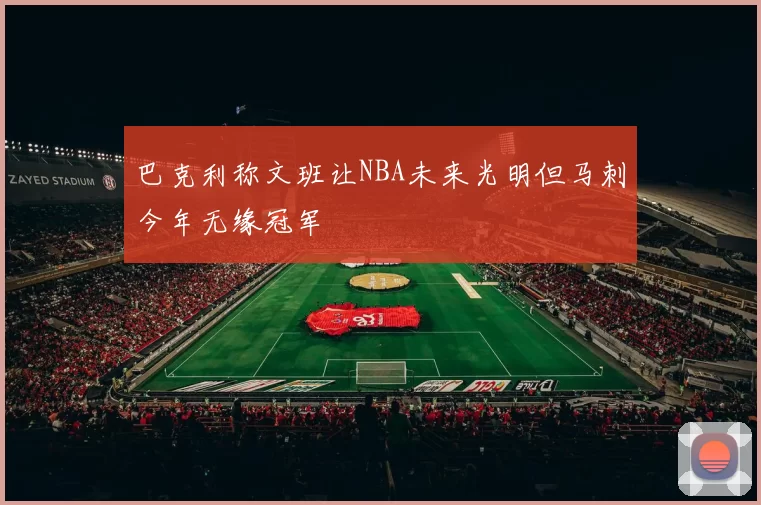 巴克利称文班让NBA未来光明但马刺今年无缘冠军
