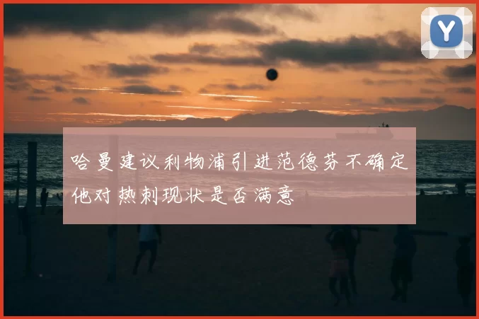 哈曼建议利物浦引进范德芬不确定他对热刺现状是否满意