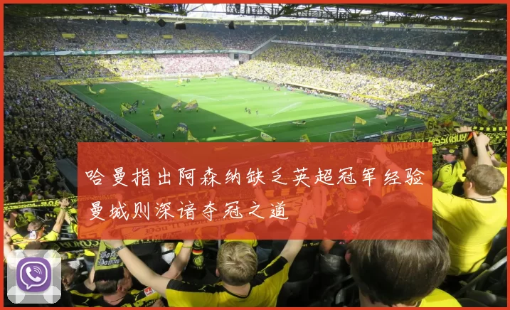 哈曼指出阿森纳缺乏英超冠军经验曼城则深谙夺冠之道