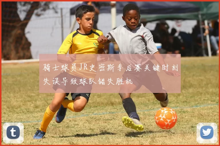 骑士球员JR史密斯季后赛关键时刻失误导致球队错失胜机