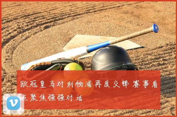 欧冠皇马对利物浦再度交锋 赛事看点聚焦强强对话