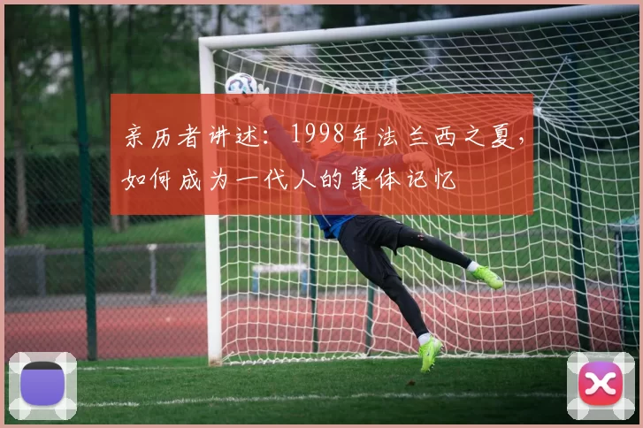 亲历者讲述：1998年法兰西之夏，如何成为一代人的集体记忆