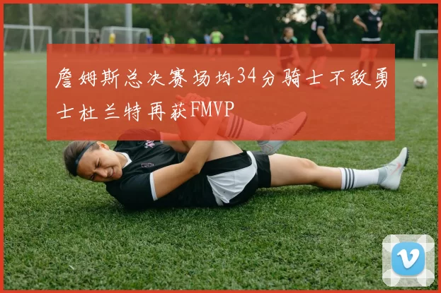詹姆斯总决赛场均34分骑士不敌勇士杜兰特再获FMVP
