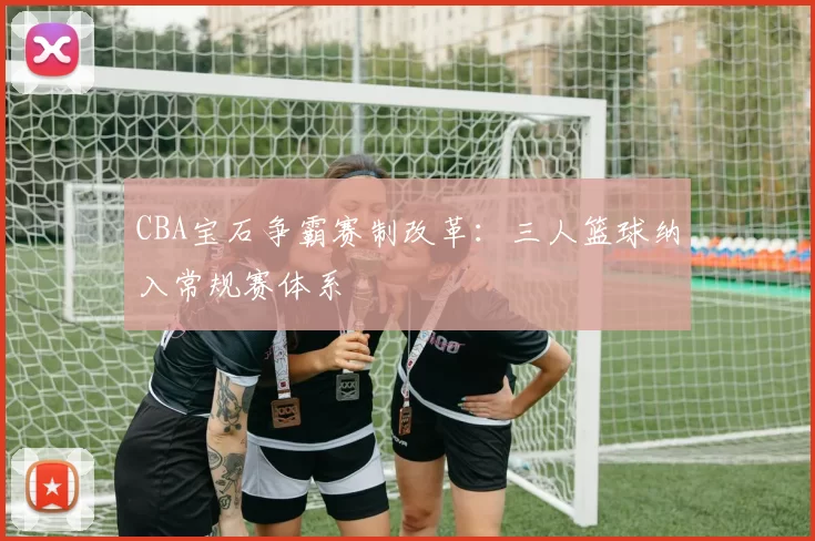 CBA宝石争霸赛制改革:三人篮球纳入常规赛体系