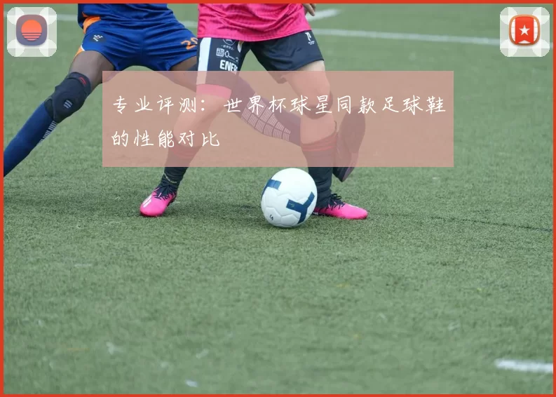 专业评测:世界杯球星同款足球鞋的性能对比