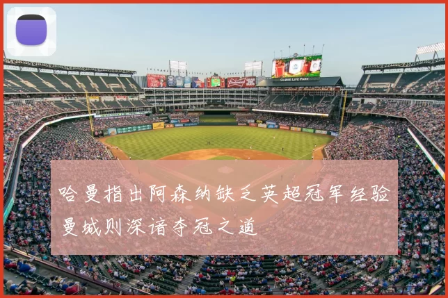 哈曼指出阿森纳缺乏英超冠军经验曼城则深谙夺冠之道